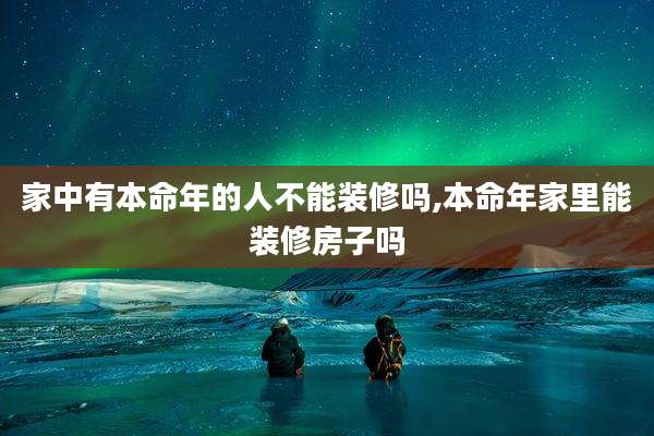 家中有本命年的人不能装修吗,本命年家里能装修房子吗