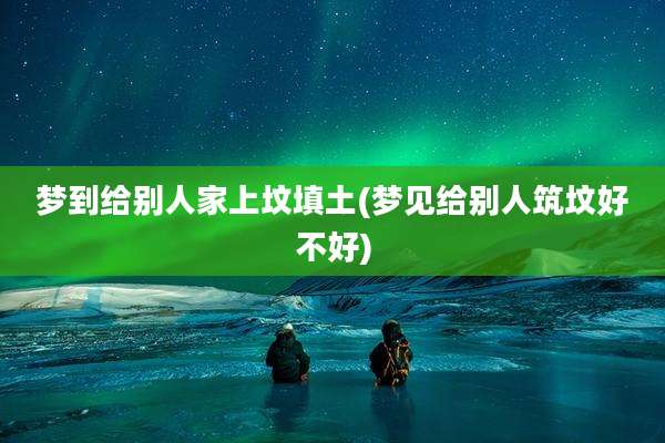梦到给别人家上坟填土(梦见给别人筑坟好不好)