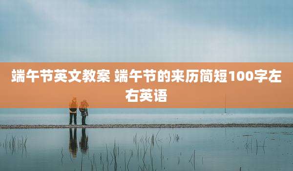 端午节英文教案 端午节的来历简短100字左右英语