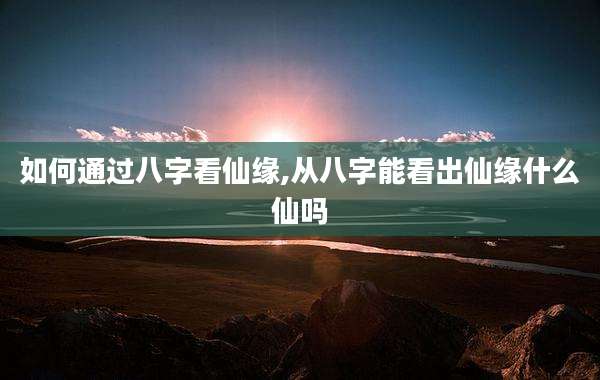 如何通过八字看仙缘,从八字能看出仙缘什么仙吗