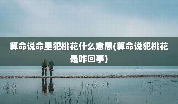 算命说命里犯桃花什么意思(算命说犯桃花是咋回事)