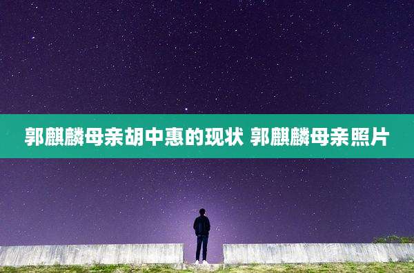 郭麒麟母亲胡中惠的现状 郭麒麟母亲照片