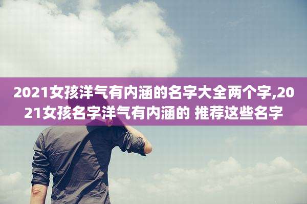 2021女孩洋气有内涵的名字大全两个字,2021女孩名字洋气有内涵的 推荐这些名字