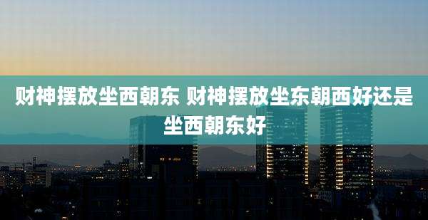 财神摆放坐西朝东 财神摆放坐东朝西好还是坐西朝东好