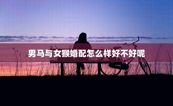 男马与女猴婚配怎么样好不好呢