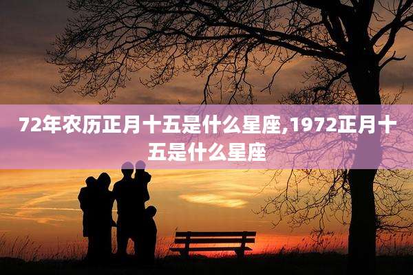 72年农历正月十五是什么星座,1972正月十五是什么星座
