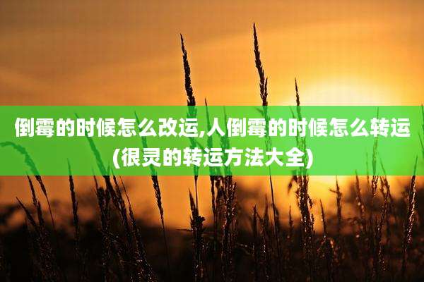 倒霉的时候怎么改运,人倒霉的时候怎么转运(很灵的转运方法大全)