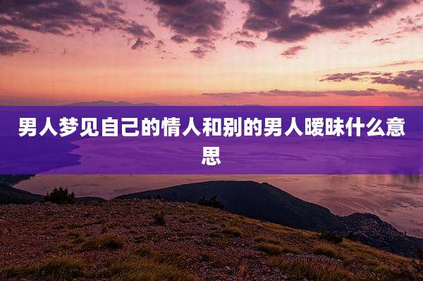 男人梦见自己的情人和别的男人暧昧什么意思