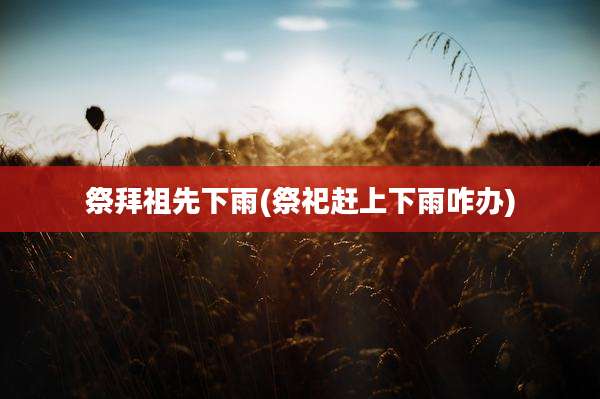 祭拜祖先下雨(祭祀赶上下雨咋办)