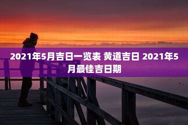 2021年5月吉日一览表 黄道吉日 2021年5月最佳吉日期