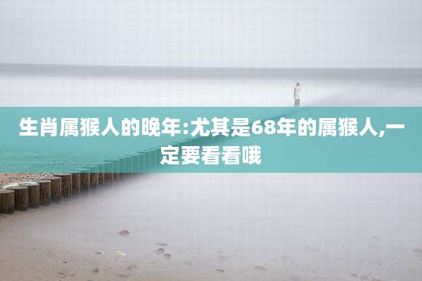 生肖属猴人的晚年:尤其是68年的属猴人,一定要看看哦