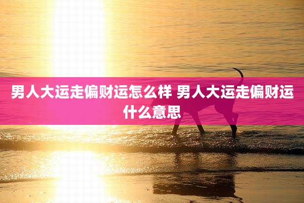 男人大运走偏财运怎么样 男人大运走偏财运什么意思