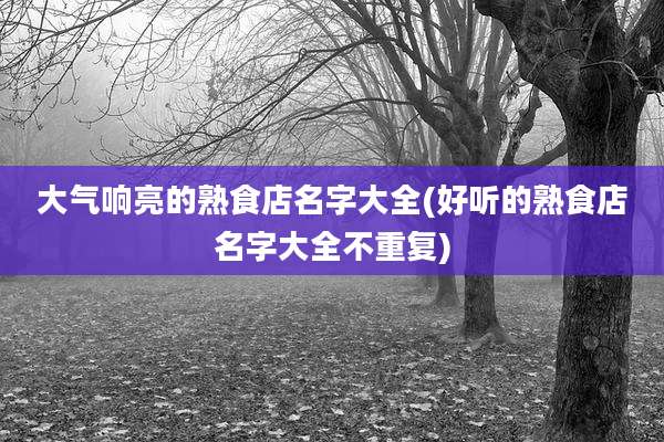 大气响亮的熟食店名字大全(好听的熟食店名字大全不重复)
