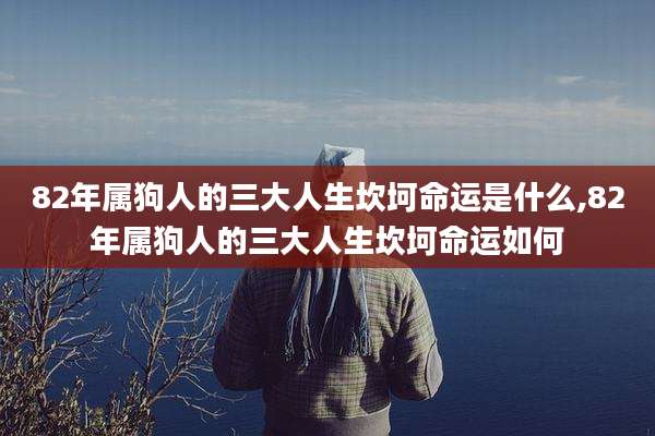82年属狗人的三大人生坎坷命运是什么,82年属狗人的三大人生坎坷命运如何