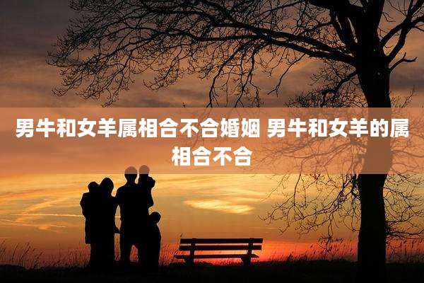 男牛和女羊属相合不合婚姻 男牛和女羊的属相合不合