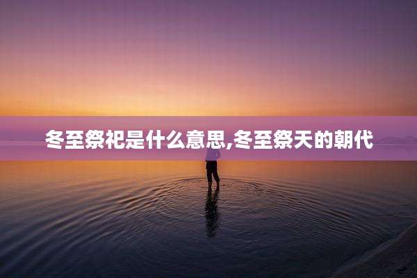冬至祭祀是什么意思,冬至祭天的朝代