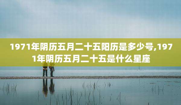 1971年阴历五月二十五阳历是多少号,1971年阴历五月二十五是什么星座