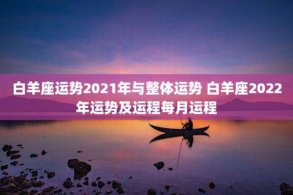 白羊座运势2021年与整体运势 白羊座2022年运势及运程每月运程