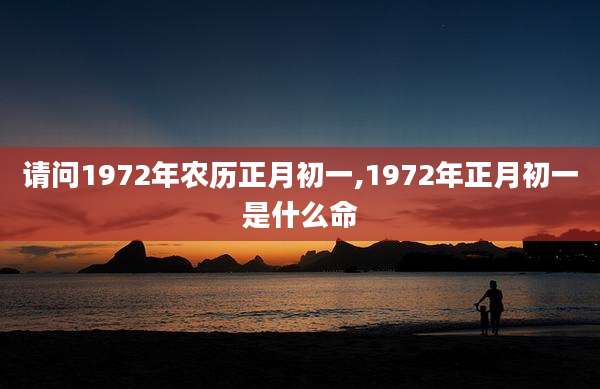 请问1972年农历正月初一,1972年正月初一是什么命