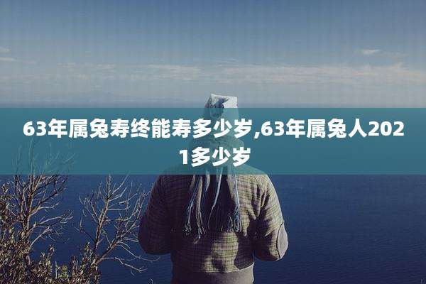 63年属兔寿终能寿多少岁,63年属兔人2021多少岁