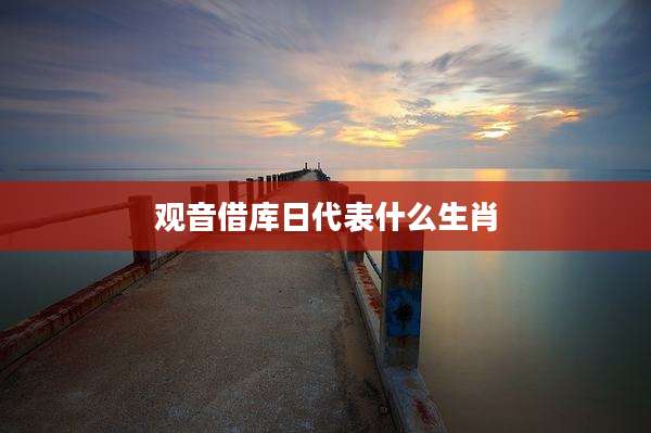 观音借库日代表什么生肖