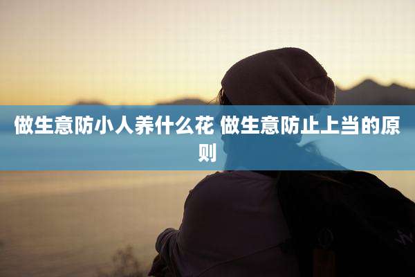 做生意防小人养什么花 做生意防止上当的原则
