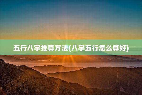 五行八字推算方法(八字五行怎么算好)