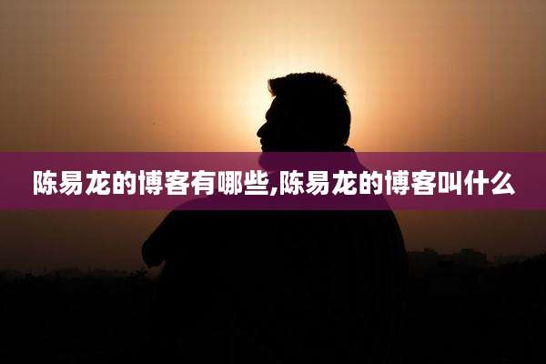 陈易龙的博客有哪些,陈易龙的博客叫什么