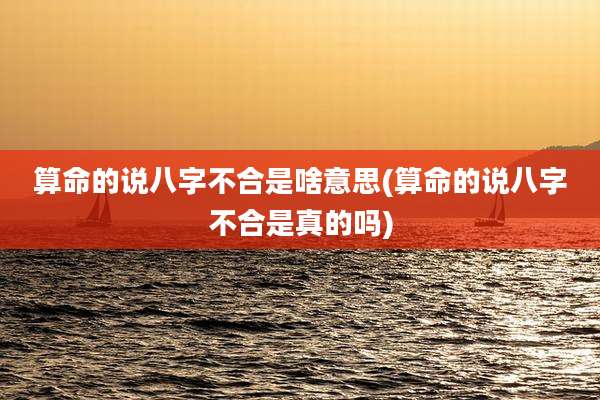 算命的说八字不合是啥意思(算命的说八字不合是真的吗)