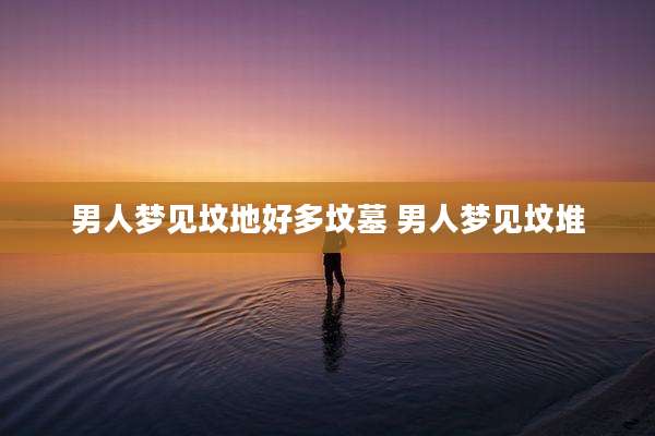 男人梦见坟地好多坟墓 男人梦见坟堆