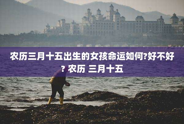农历三月十五出生的女孩命运如何?好不好? 农历 三月十五