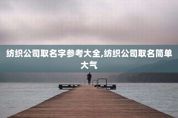 纺织公司取名字参考大全,纺织公司取名简单大气