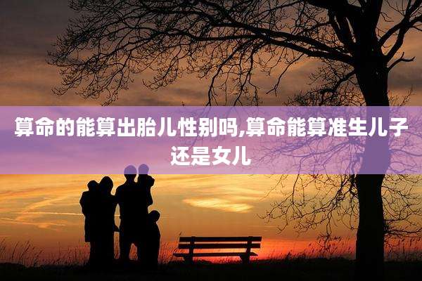 算命的能算出胎儿性别吗,算命能算准生儿子还是女儿
