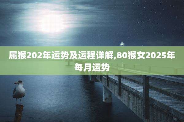 属猴202年运势及运程详解,80猴女2025年每月运势