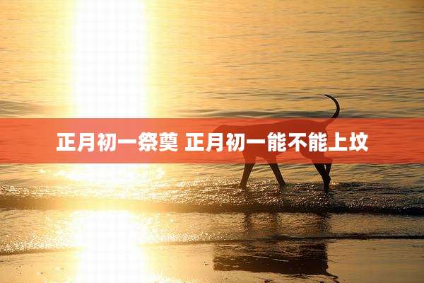 正月初一祭奠 正月初一能不能上坟
