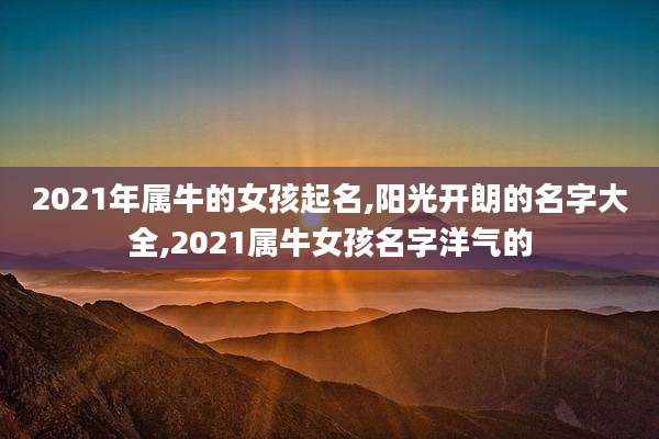2021年属牛的女孩起名,阳光开朗的名字大全,2021属牛女孩名字洋气的