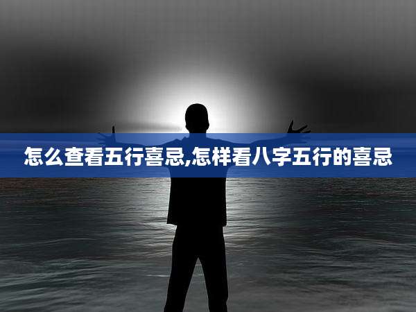 怎么查看五行喜忌,怎样看八字五行的喜忌