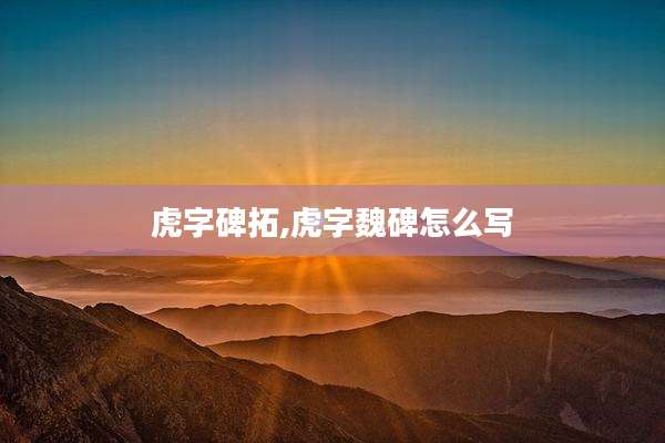 虎字碑拓,虎字魏碑怎么写