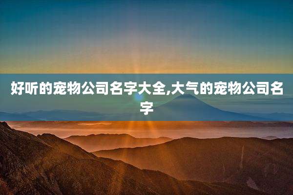 好听的宠物公司名字大全,大气的宠物公司名字