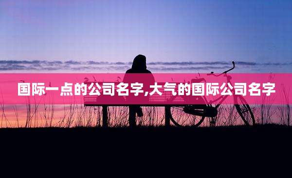 国际一点的公司名字,大气的国际公司名字