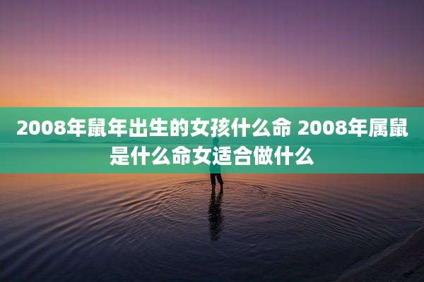 2008年鼠年出生的女孩什么命 2008年属鼠是什么命女适合做什么