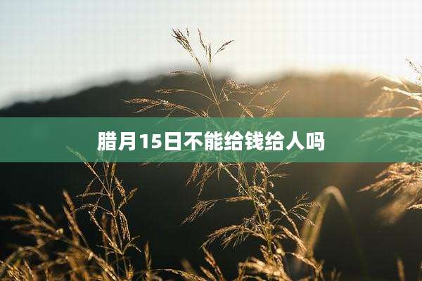 腊月15日不能给钱给人吗