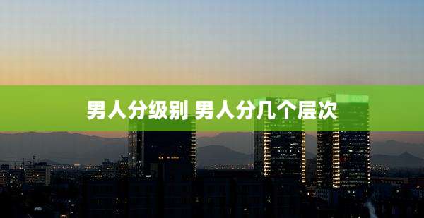 男人分级别 男人分几个层次