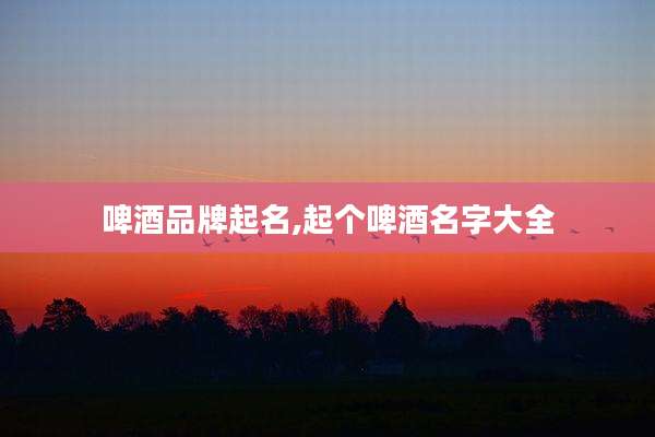 啤酒品牌起名,起个啤酒名字大全