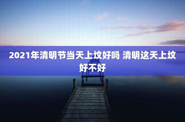 2021年清明节当天上坟好吗 清明这天上坟好不好