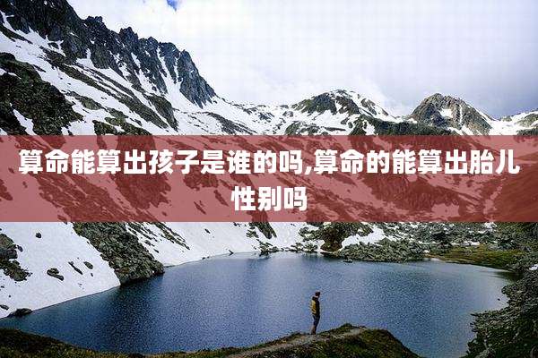 算命能算出孩子是谁的吗,算命的能算出胎儿性别吗