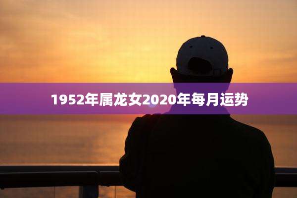 1952年属龙女2020年每月运势