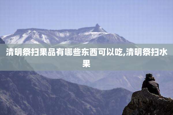 清明祭扫果品有哪些东西可以吃,清明祭扫水果