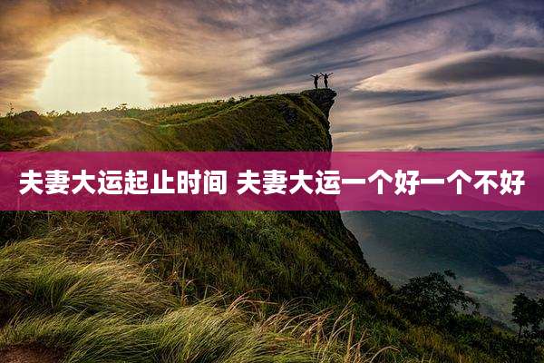 夫妻大运起止时间 夫妻大运一个好一个不好