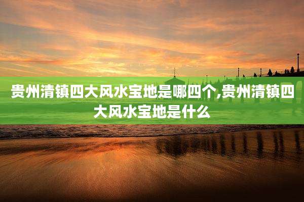 贵州清镇四大风水宝地是哪四个,贵州清镇四大风水宝地是什么